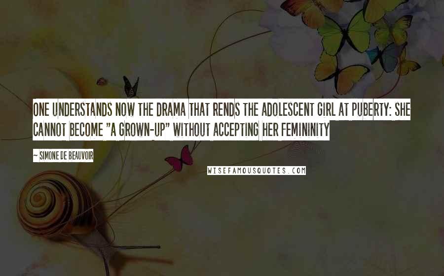 Simone De Beauvoir Quotes: One understands now the drama that rends the adolescent girl at puberty: she cannot become "a grown-up" without accepting her femininity