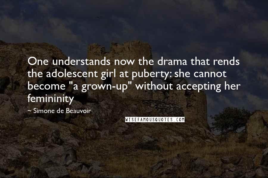 Simone De Beauvoir Quotes: One understands now the drama that rends the adolescent girl at puberty: she cannot become "a grown-up" without accepting her femininity
