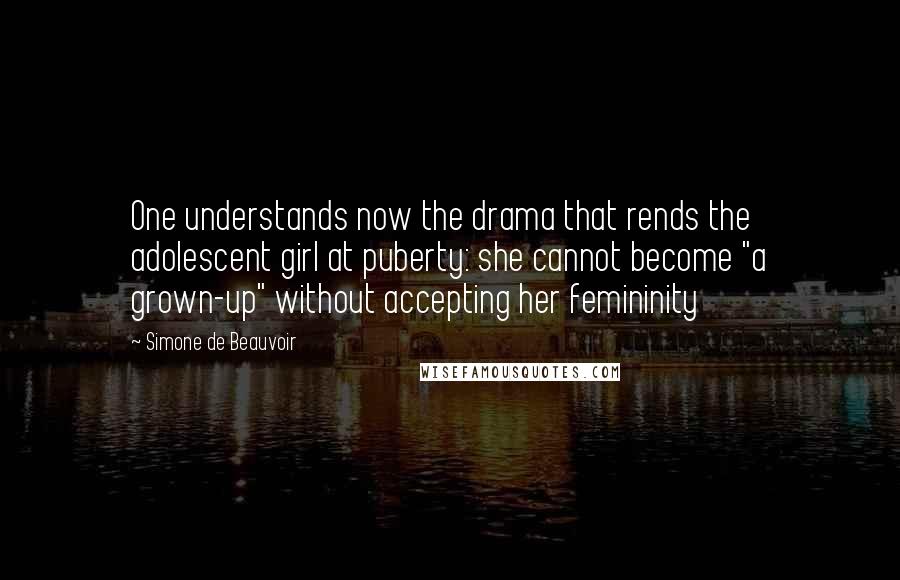 Simone De Beauvoir Quotes: One understands now the drama that rends the adolescent girl at puberty: she cannot become "a grown-up" without accepting her femininity