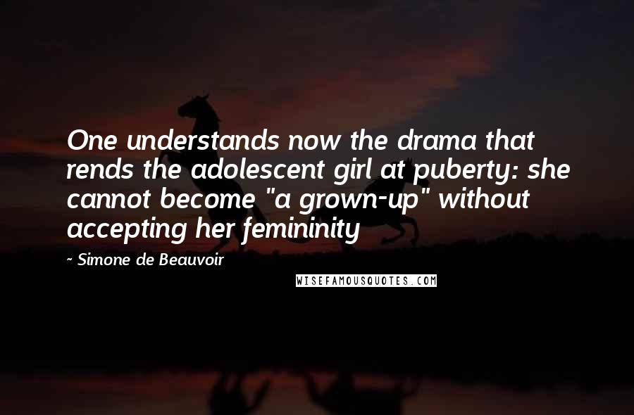 Simone De Beauvoir Quotes: One understands now the drama that rends the adolescent girl at puberty: she cannot become "a grown-up" without accepting her femininity