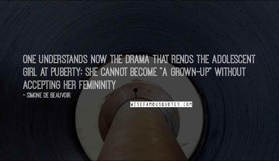Simone De Beauvoir Quotes: One understands now the drama that rends the adolescent girl at puberty: she cannot become "a grown-up" without accepting her femininity