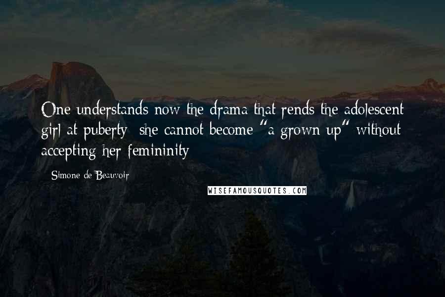 Simone De Beauvoir Quotes: One understands now the drama that rends the adolescent girl at puberty: she cannot become "a grown-up" without accepting her femininity