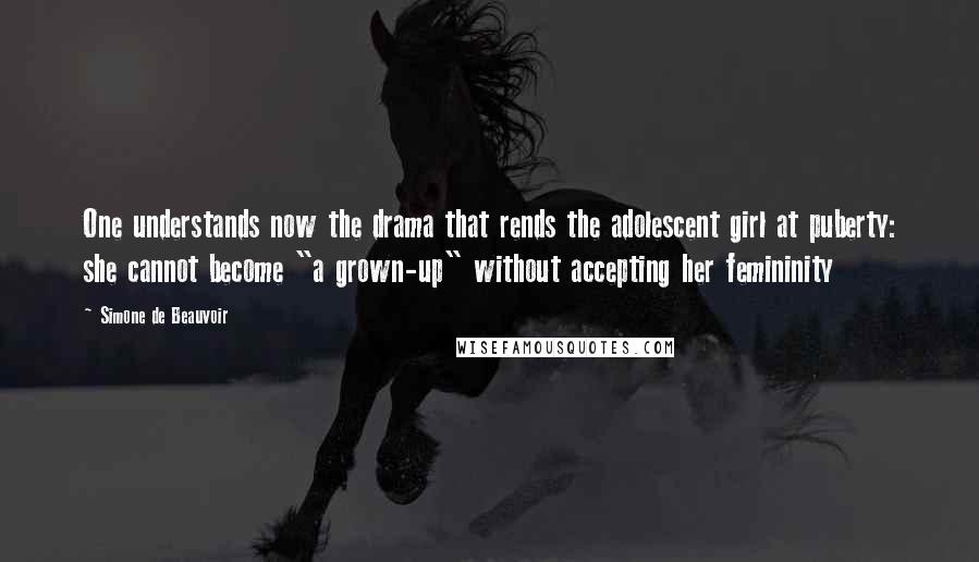 Simone De Beauvoir Quotes: One understands now the drama that rends the adolescent girl at puberty: she cannot become "a grown-up" without accepting her femininity