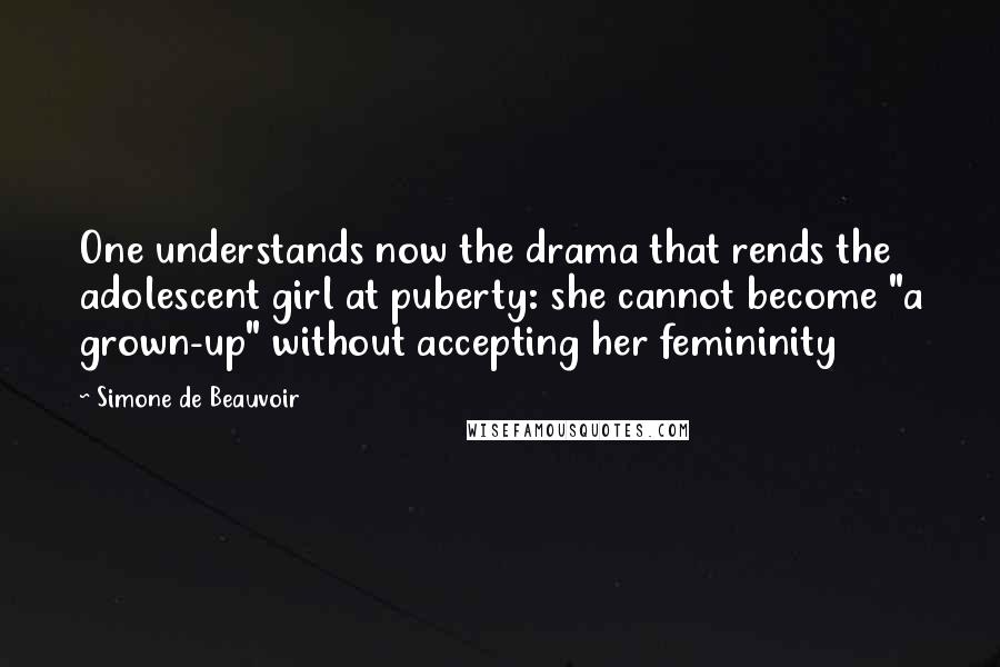 Simone De Beauvoir Quotes: One understands now the drama that rends the adolescent girl at puberty: she cannot become "a grown-up" without accepting her femininity