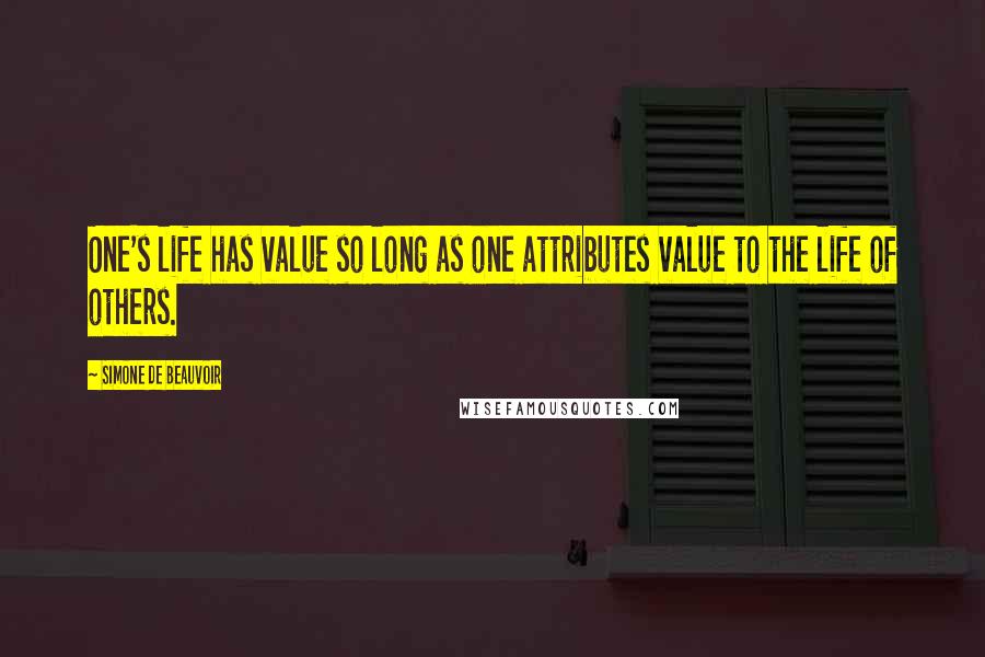 Simone De Beauvoir Quotes: One's life has value so long as one attributes value to the life of others.