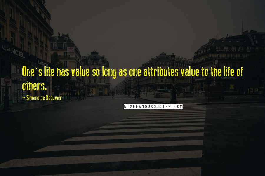 Simone De Beauvoir Quotes: One's life has value so long as one attributes value to the life of others.