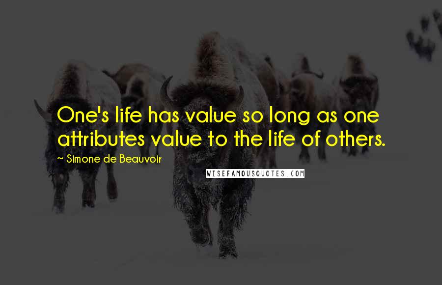 Simone De Beauvoir Quotes: One's life has value so long as one attributes value to the life of others.