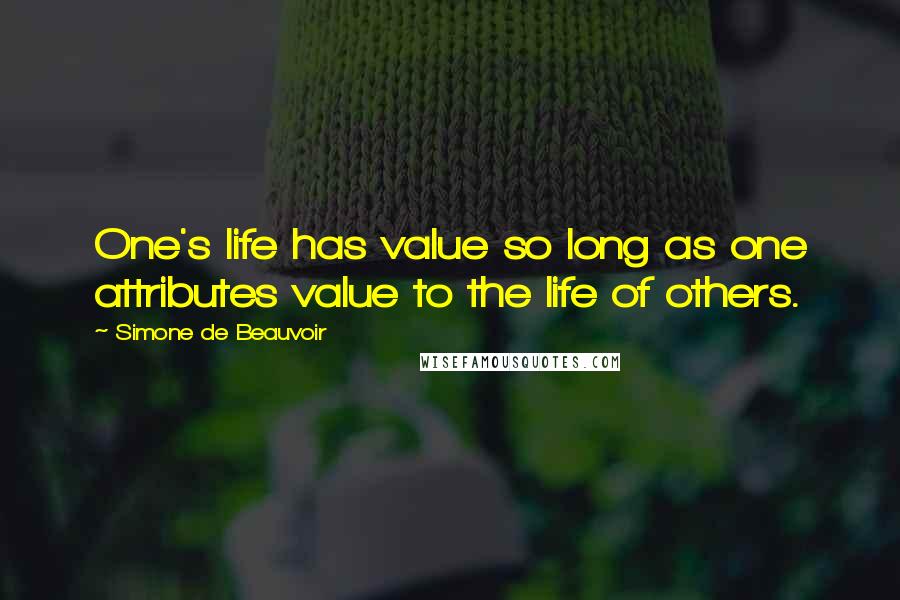 Simone De Beauvoir Quotes: One's life has value so long as one attributes value to the life of others.