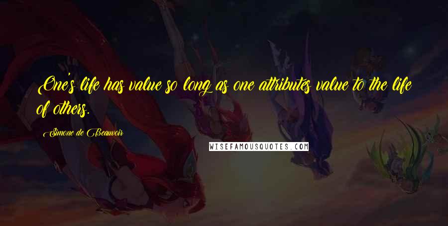 Simone De Beauvoir Quotes: One's life has value so long as one attributes value to the life of others.