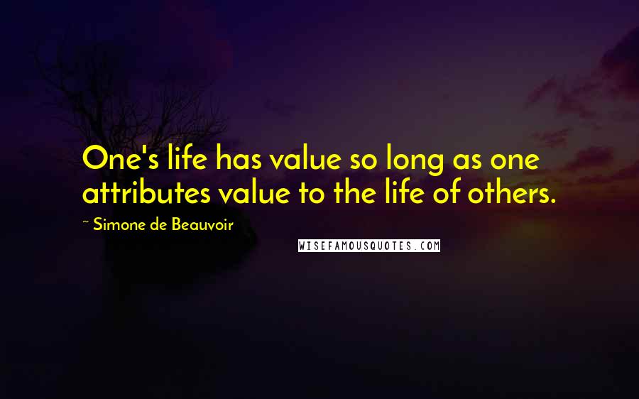 Simone De Beauvoir Quotes: One's life has value so long as one attributes value to the life of others.