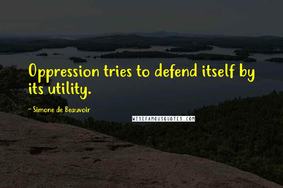 Simone De Beauvoir Quotes: Oppression tries to defend itself by its utility.