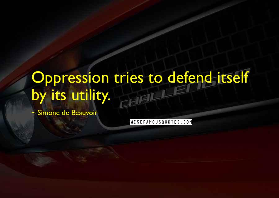 Simone De Beauvoir Quotes: Oppression tries to defend itself by its utility.