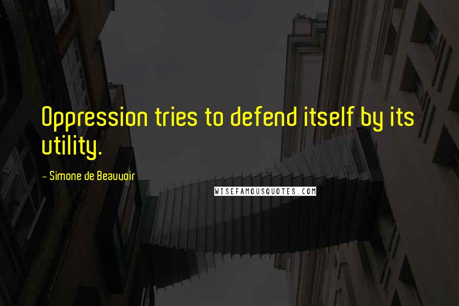 Simone De Beauvoir Quotes: Oppression tries to defend itself by its utility.