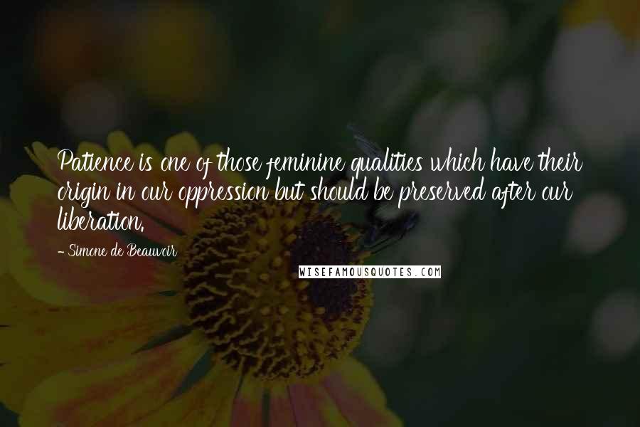 Simone De Beauvoir Quotes: Patience is one of those feminine qualities which have their origin in our oppression but should be preserved after our liberation.