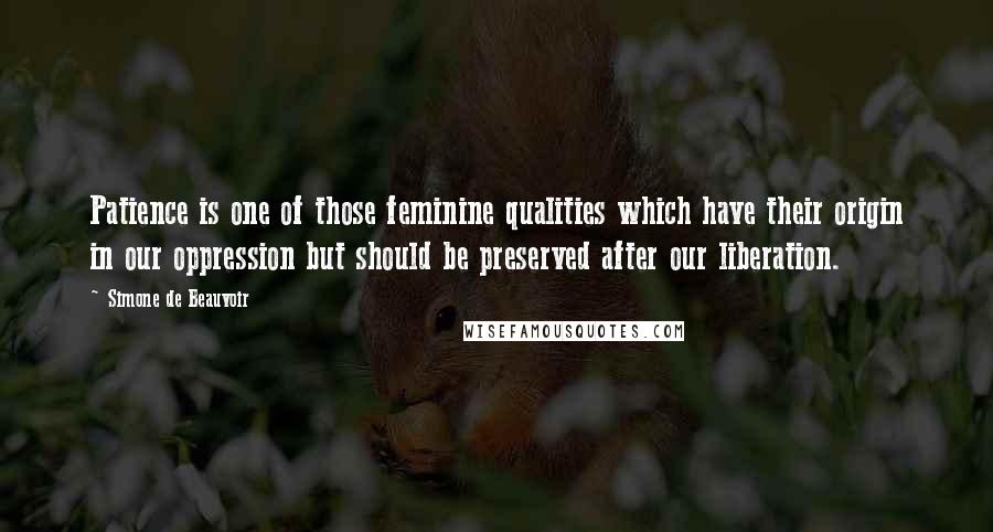 Simone De Beauvoir Quotes: Patience is one of those feminine qualities which have their origin in our oppression but should be preserved after our liberation.