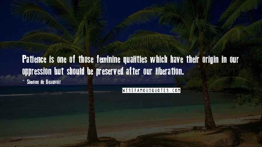 Simone De Beauvoir Quotes: Patience is one of those feminine qualities which have their origin in our oppression but should be preserved after our liberation.