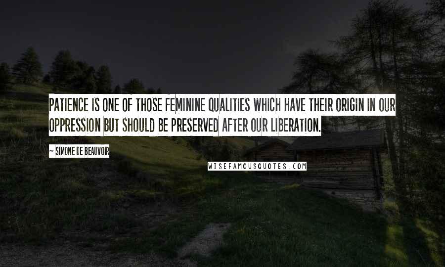 Simone De Beauvoir Quotes: Patience is one of those feminine qualities which have their origin in our oppression but should be preserved after our liberation.