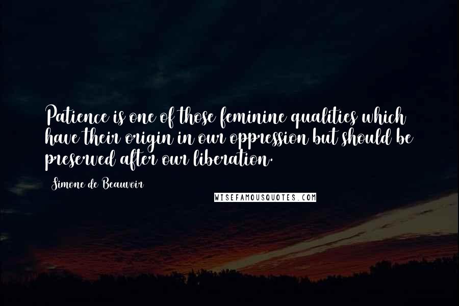 Simone De Beauvoir Quotes: Patience is one of those feminine qualities which have their origin in our oppression but should be preserved after our liberation.