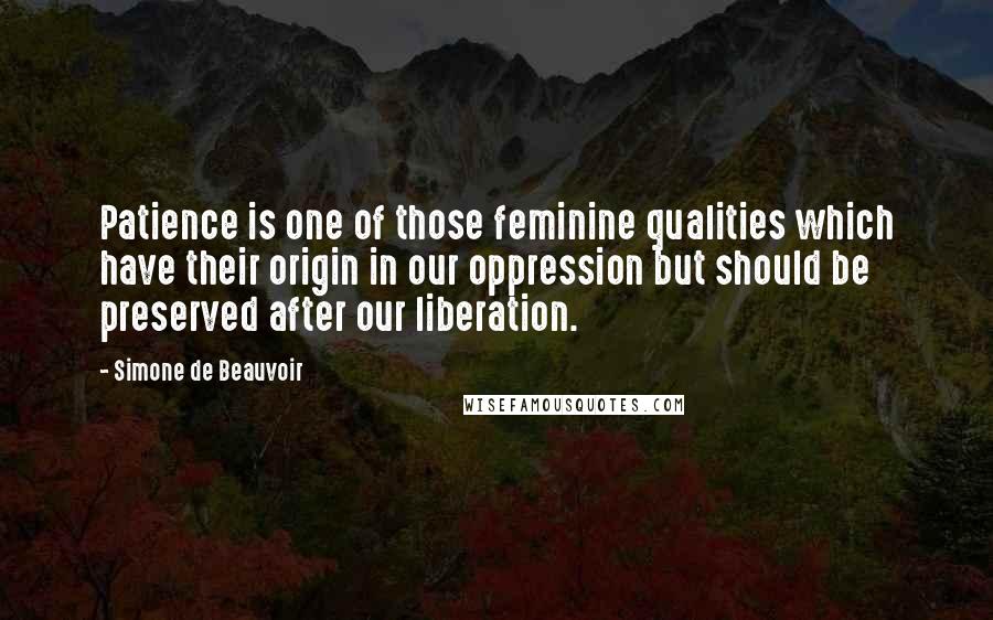 Simone De Beauvoir Quotes: Patience is one of those feminine qualities which have their origin in our oppression but should be preserved after our liberation.