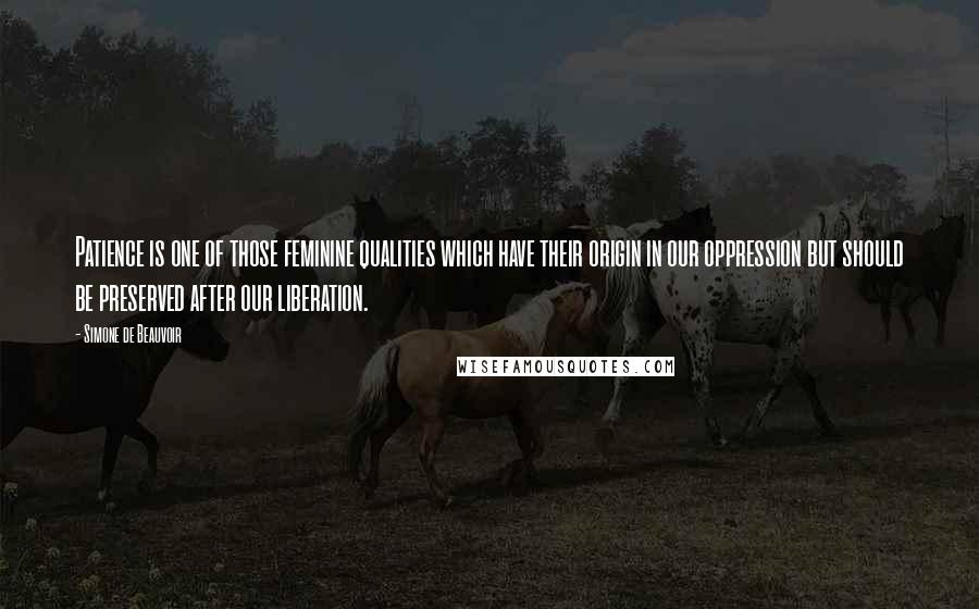 Simone De Beauvoir Quotes: Patience is one of those feminine qualities which have their origin in our oppression but should be preserved after our liberation.