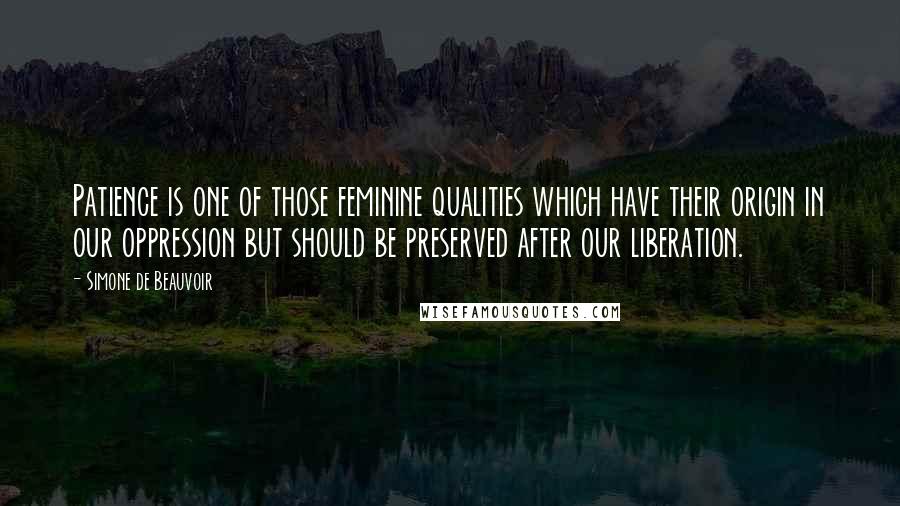 Simone De Beauvoir Quotes: Patience is one of those feminine qualities which have their origin in our oppression but should be preserved after our liberation.