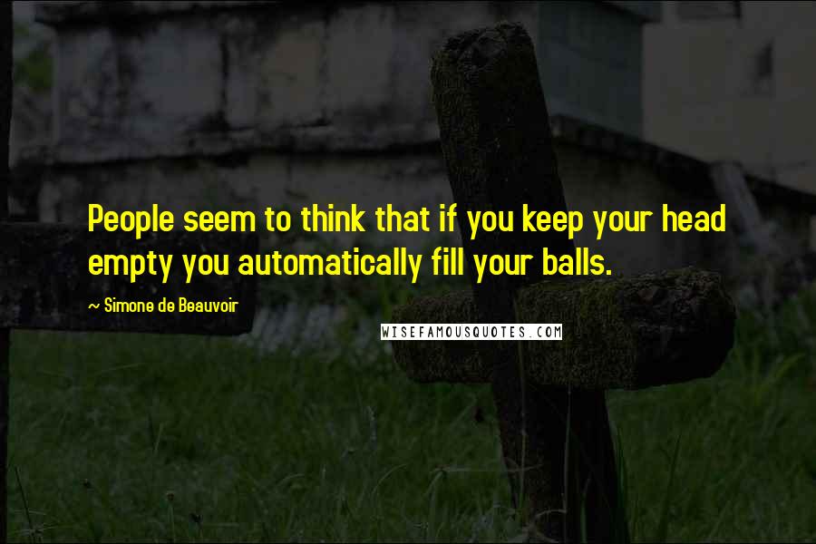 Simone De Beauvoir Quotes: People seem to think that if you keep your head empty you automatically fill your balls.