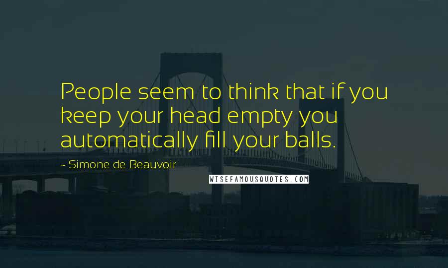 Simone De Beauvoir Quotes: People seem to think that if you keep your head empty you automatically fill your balls.