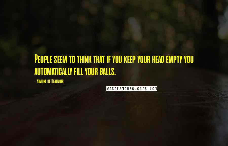 Simone De Beauvoir Quotes: People seem to think that if you keep your head empty you automatically fill your balls.