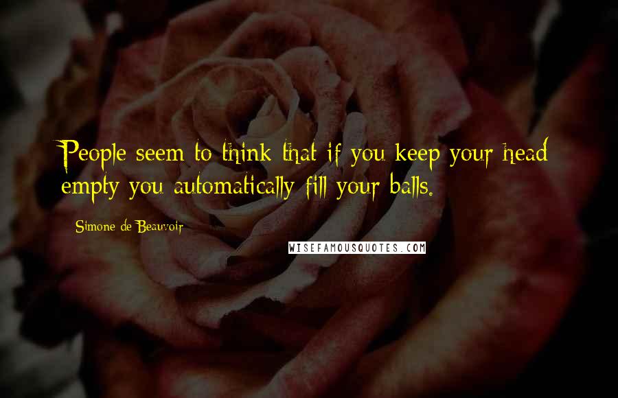 Simone De Beauvoir Quotes: People seem to think that if you keep your head empty you automatically fill your balls.