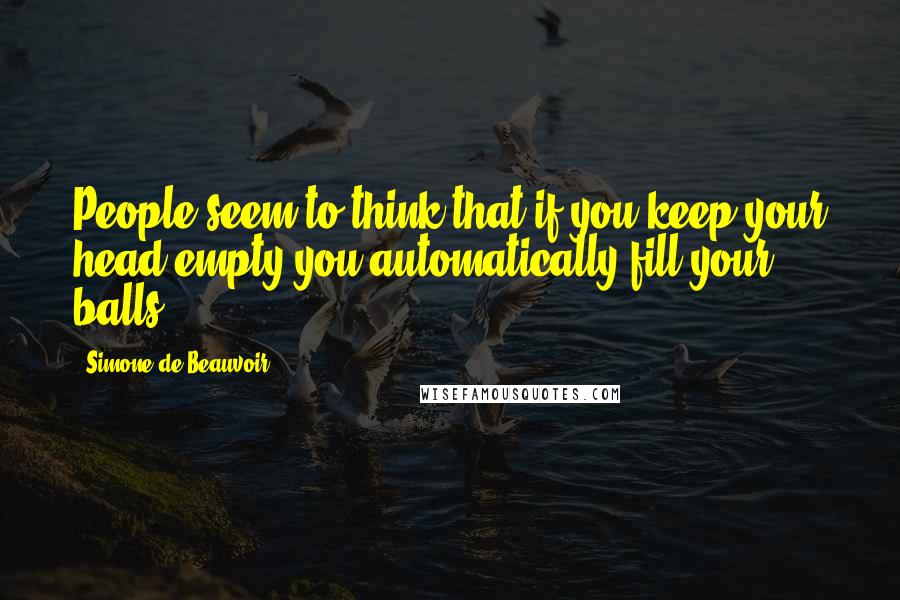 Simone De Beauvoir Quotes: People seem to think that if you keep your head empty you automatically fill your balls.