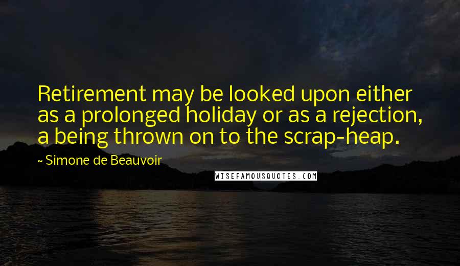 Simone De Beauvoir Quotes: Retirement may be looked upon either as a prolonged holiday or as a rejection, a being thrown on to the scrap-heap.
