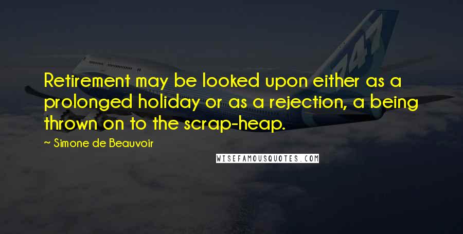 Simone De Beauvoir Quotes: Retirement may be looked upon either as a prolonged holiday or as a rejection, a being thrown on to the scrap-heap.