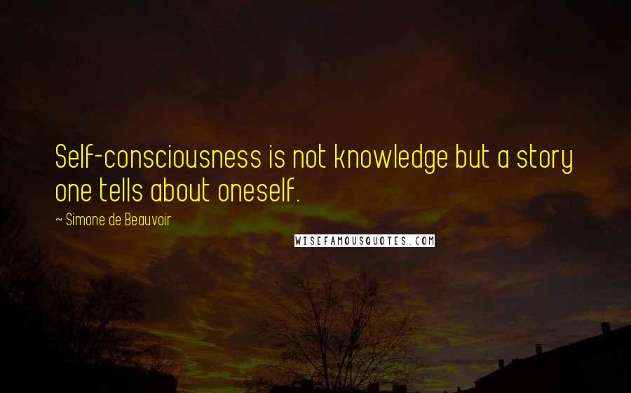 Simone De Beauvoir Quotes: Self-consciousness is not knowledge but a story one tells about oneself.