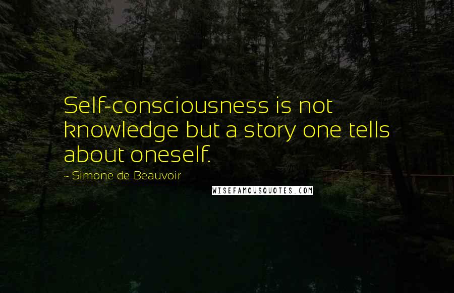 Simone De Beauvoir Quotes: Self-consciousness is not knowledge but a story one tells about oneself.