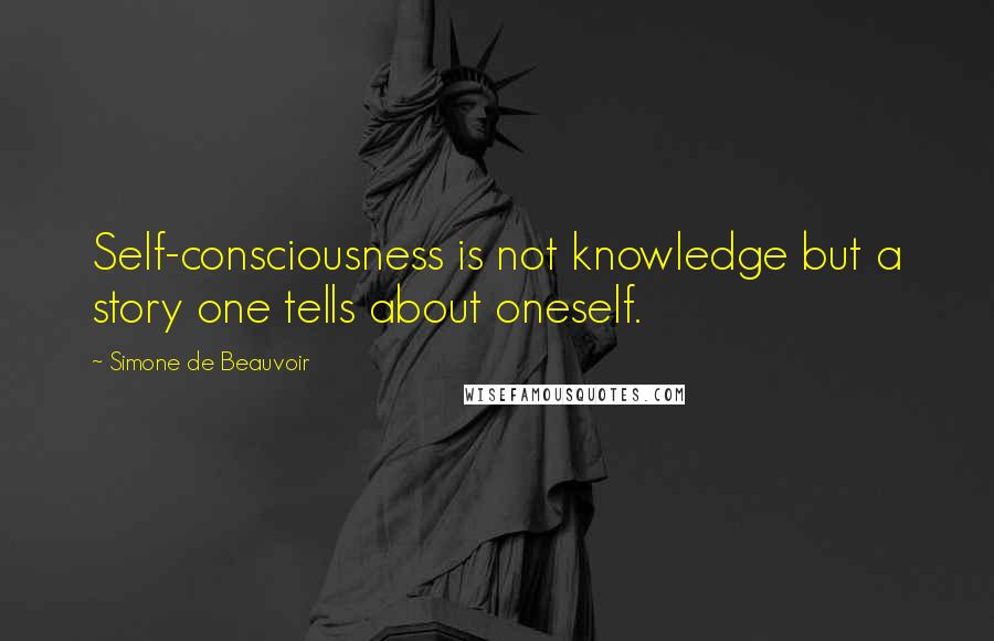 Simone De Beauvoir Quotes: Self-consciousness is not knowledge but a story one tells about oneself.