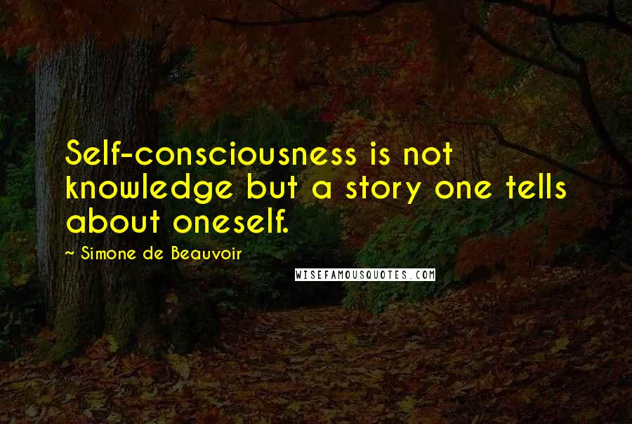 Simone De Beauvoir Quotes: Self-consciousness is not knowledge but a story one tells about oneself.