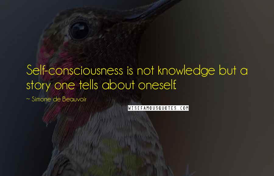 Simone De Beauvoir Quotes: Self-consciousness is not knowledge but a story one tells about oneself.