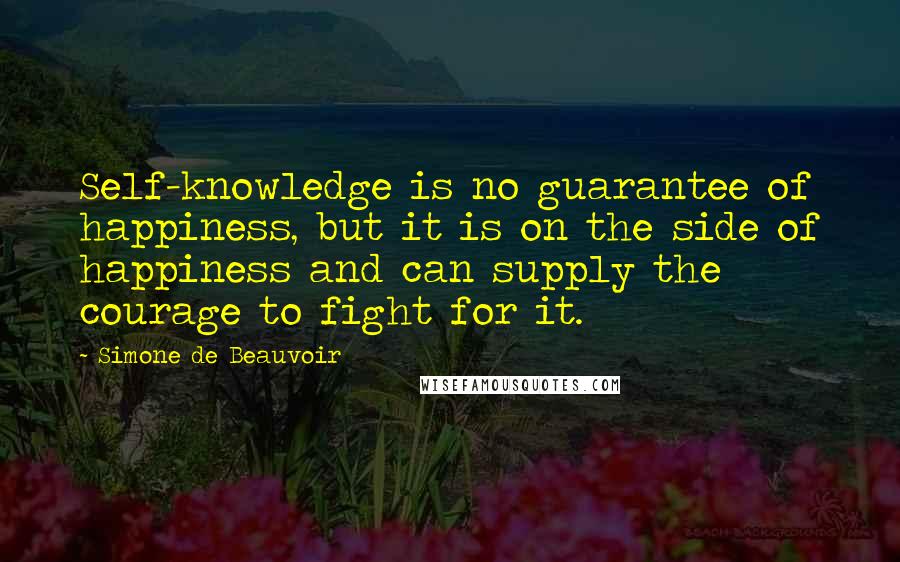 Simone De Beauvoir Quotes: Self-knowledge is no guarantee of happiness, but it is on the side of happiness and can supply the courage to fight for it.