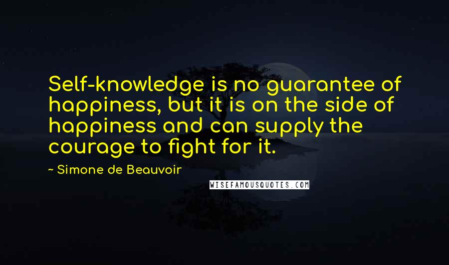 Simone De Beauvoir Quotes: Self-knowledge is no guarantee of happiness, but it is on the side of happiness and can supply the courage to fight for it.