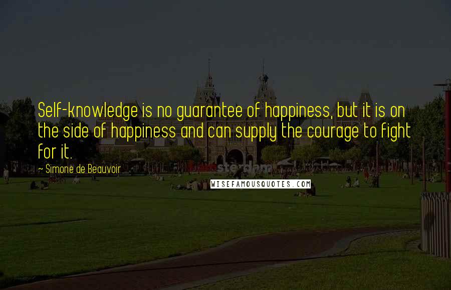 Simone De Beauvoir Quotes: Self-knowledge is no guarantee of happiness, but it is on the side of happiness and can supply the courage to fight for it.