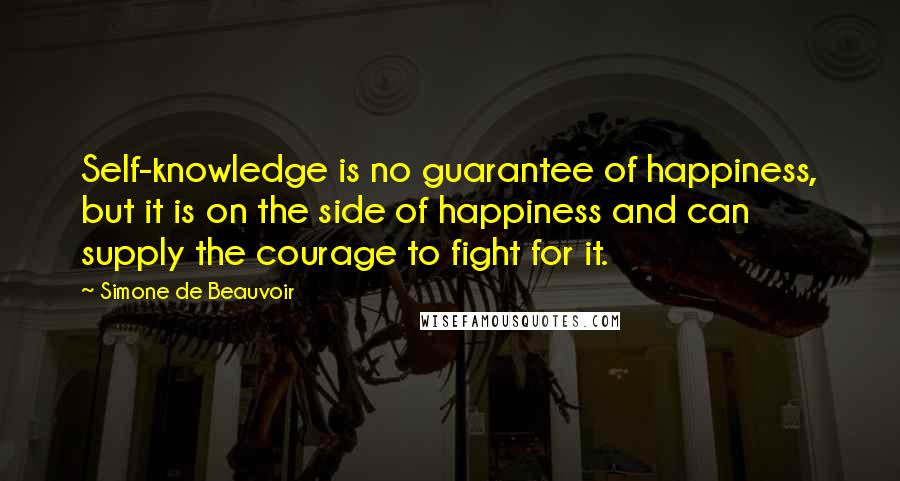 Simone De Beauvoir Quotes: Self-knowledge is no guarantee of happiness, but it is on the side of happiness and can supply the courage to fight for it.