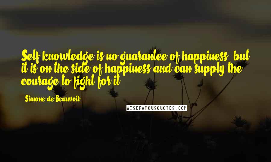 Simone De Beauvoir Quotes: Self-knowledge is no guarantee of happiness, but it is on the side of happiness and can supply the courage to fight for it.