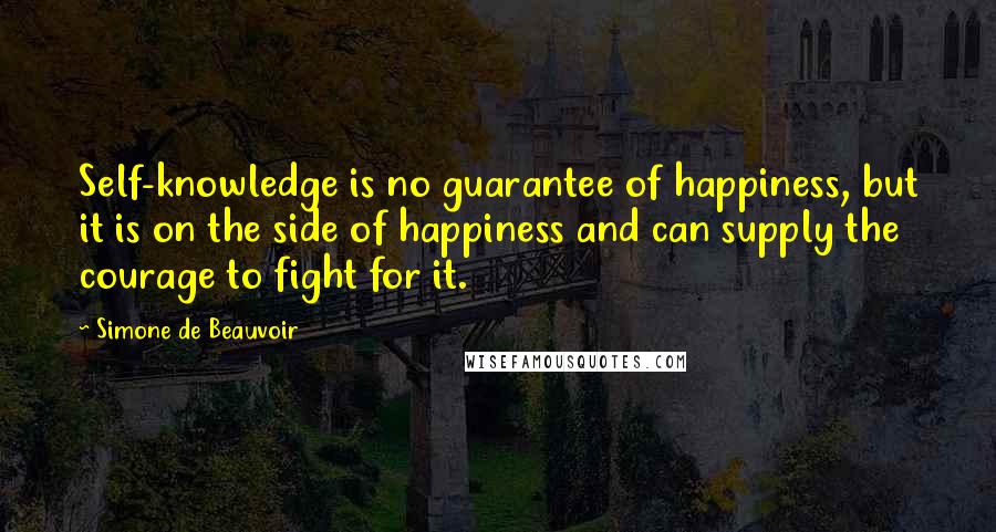 Simone De Beauvoir Quotes: Self-knowledge is no guarantee of happiness, but it is on the side of happiness and can supply the courage to fight for it.