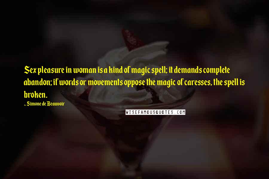 Simone De Beauvoir Quotes: Sex pleasure in woman is a kind of magic spell; it demands complete abandon; if words or movements oppose the magic of caresses, the spell is broken.