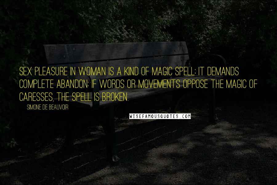 Simone De Beauvoir Quotes: Sex pleasure in woman is a kind of magic spell; it demands complete abandon; if words or movements oppose the magic of caresses, the spell is broken.