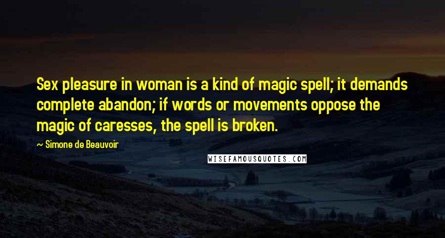 Simone De Beauvoir Quotes: Sex pleasure in woman is a kind of magic spell; it demands complete abandon; if words or movements oppose the magic of caresses, the spell is broken.