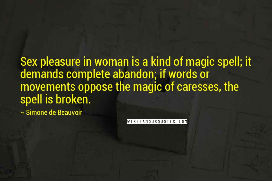 Simone De Beauvoir Quotes: Sex pleasure in woman is a kind of magic spell; it demands complete abandon; if words or movements oppose the magic of caresses, the spell is broken.