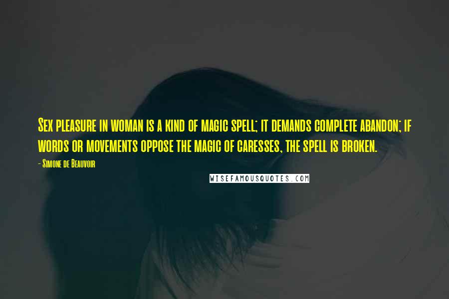 Simone De Beauvoir Quotes: Sex pleasure in woman is a kind of magic spell; it demands complete abandon; if words or movements oppose the magic of caresses, the spell is broken.