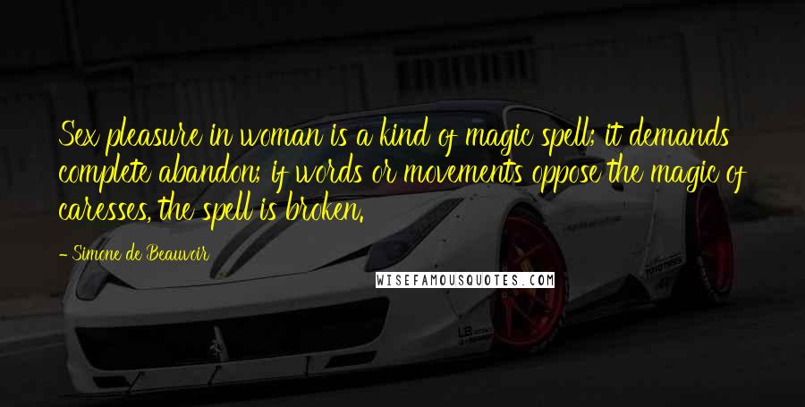 Simone De Beauvoir Quotes: Sex pleasure in woman is a kind of magic spell; it demands complete abandon; if words or movements oppose the magic of caresses, the spell is broken.