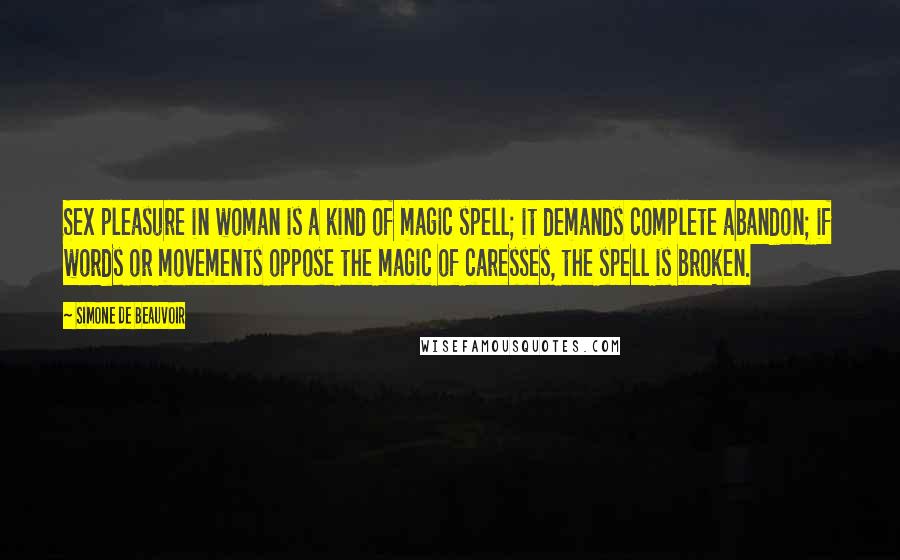 Simone De Beauvoir Quotes: Sex pleasure in woman is a kind of magic spell; it demands complete abandon; if words or movements oppose the magic of caresses, the spell is broken.